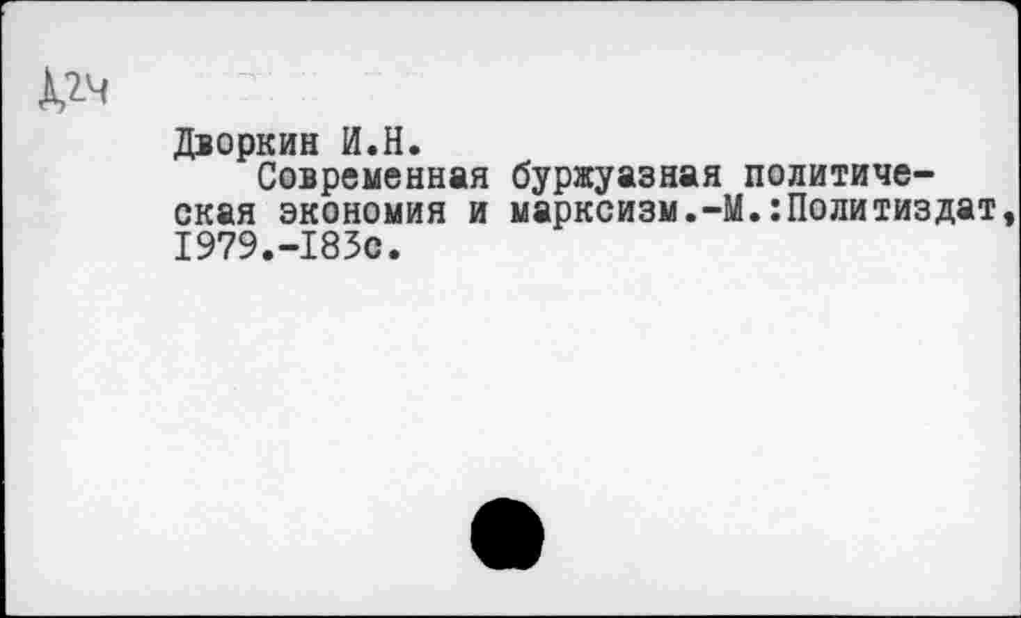 ﻿Дворкин И.Н.
Современная буржуазная политическая экономия и марксизм.-М.Политиздат 1979.-1830.